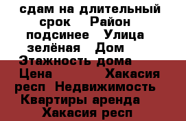 сдам на длительный срок  › Район ­ подсинее › Улица ­ зелёная › Дом ­ 5 › Этажность дома ­ 5 › Цена ­ 6 000 - Хакасия респ. Недвижимость » Квартиры аренда   . Хакасия респ.